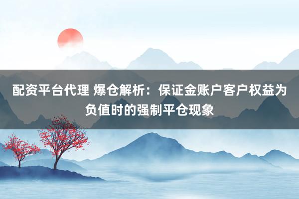 配资平台代理 爆仓解析：保证金账户客户权益为负值时的强制平仓现象