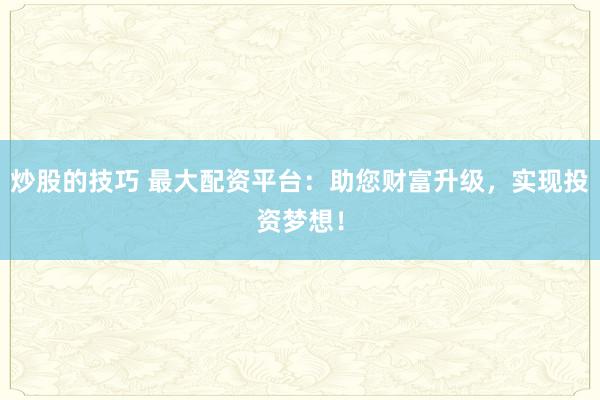 炒股的技巧 最大配资平台：助您财富升级，实现投资梦想！
