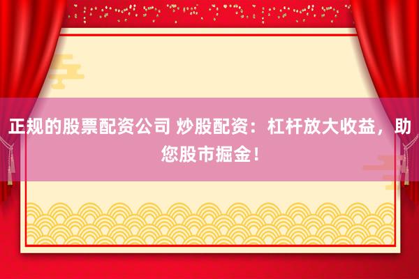 正规的股票配资公司 炒股配资：杠杆放大收益，助您股市掘金！