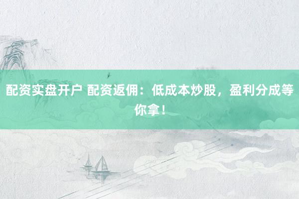 配资实盘开户 配资返佣：低成本炒股，盈利分成等你拿！