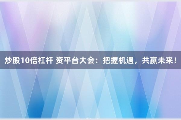 炒股10倍杠杆 资平台大会：把握机遇，共赢未来！