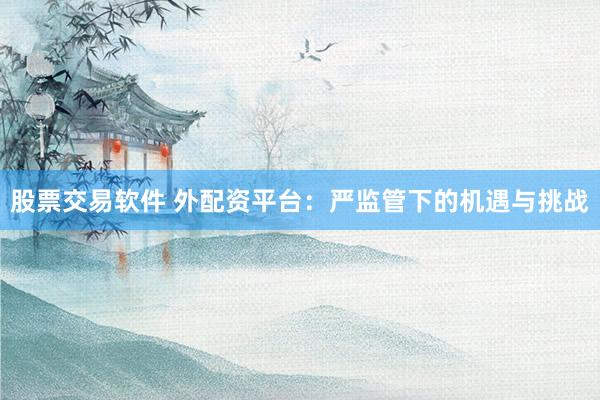 股票交易软件 外配资平台：严监管下的机遇与挑战