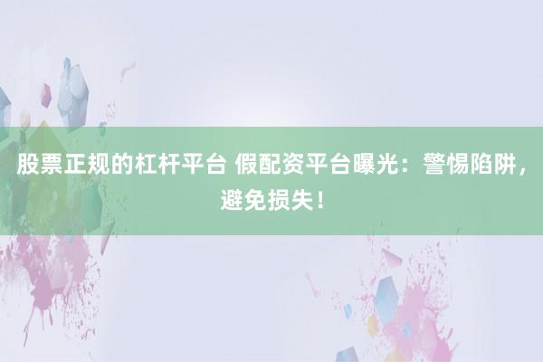 股票正规的杠杆平台 假配资平台曝光：警惕陷阱，避免损失！