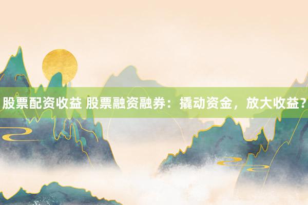 股票配资收益 股票融资融券：撬动资金，放大收益？