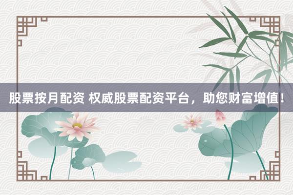 股票按月配资 权威股票配资平台，助您财富增值！