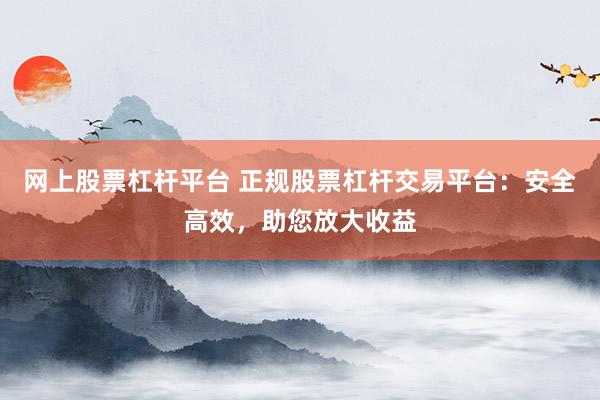 网上股票杠杆平台 正规股票杠杆交易平台：安全高效，助您放大收益