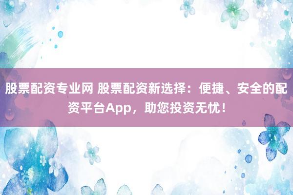 股票配资专业网 股票配资新选择：便捷、安全的配资平台App，助您投资无忧！