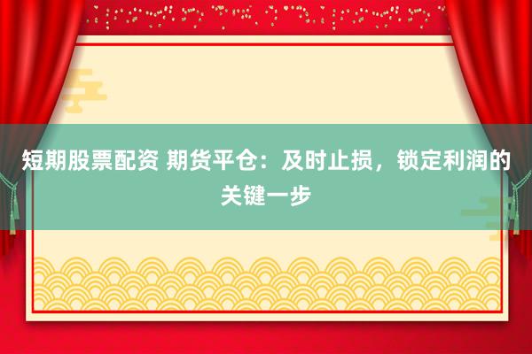 短期股票配资 期货平仓：及时止损，锁定利润的关键一步