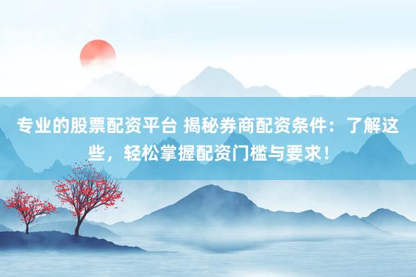 专业的股票配资平台 揭秘券商配资条件：了解这些，轻松掌握配资门槛与要求！