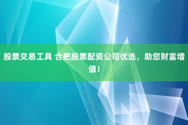 股票交易工具 合肥股票配资公司优选，助您财富增值！