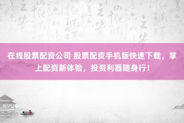 在线股票配资公司 股票配资手机版快速下载，掌上配资新体验，投资利器随身行！