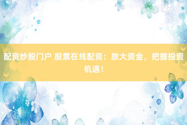 配资炒股门户 股票在线配资：放大资金，把握投资机遇！