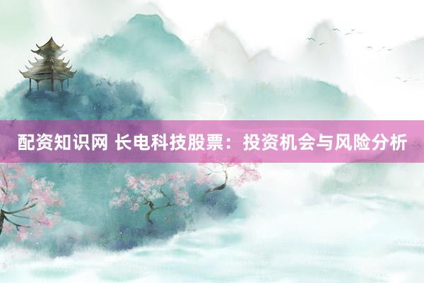 配资知识网 长电科技股票：投资机会与风险分析