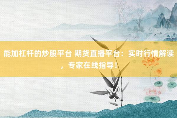 能加杠杆的炒股平台 期货直播平台：实时行情解读，专家在线指导！