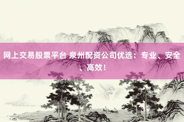 网上交易股票平台 泉州配资公司优选：专业、安全、高效！