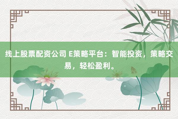 线上股票配资公司 E策略平台：智能投资，策略交易，轻松盈利。