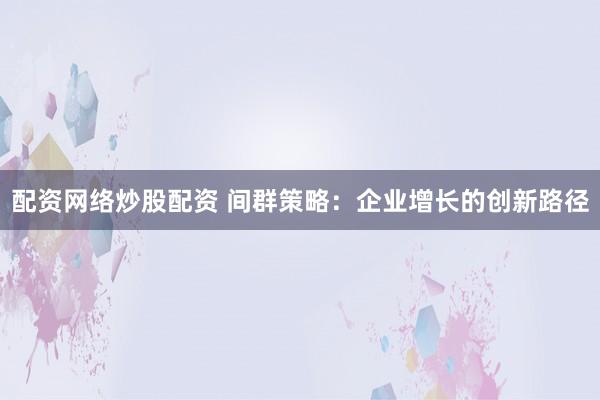 配资网络炒股配资 间群策略：企业增长的创新路径