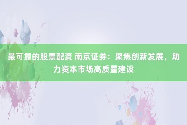 最可靠的股票配资 南京证券：聚焦创新发展，助力资本市场高质量建设