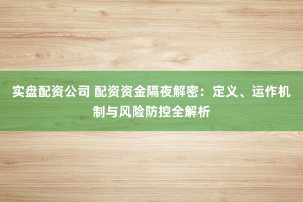 实盘配资公司 配资资金隔夜解密：定义、运作机制与风险防控全解析