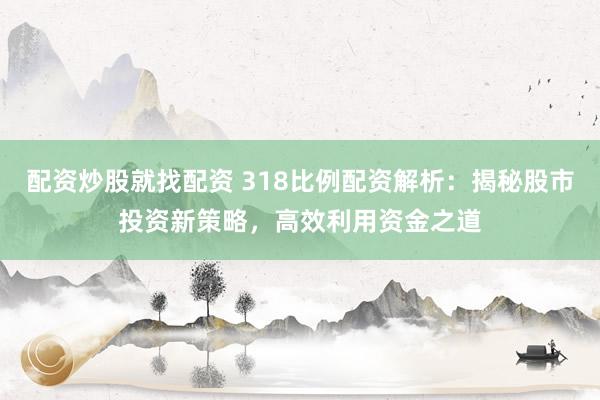 配资炒股就找配资 318比例配资解析：揭秘股市投资新策略，高效利用资金之道