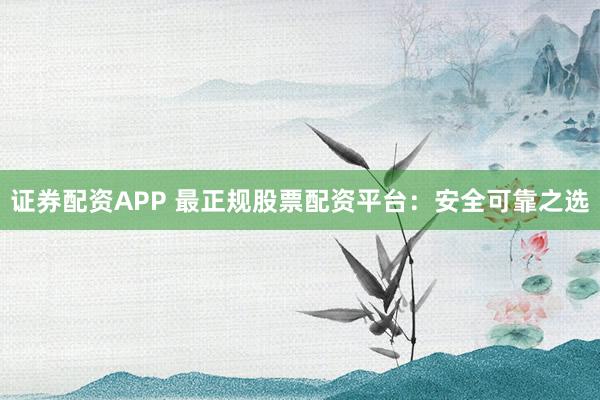 证券配资APP 最正规股票配资平台：安全可靠之选