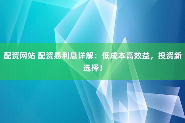 配资网站 配资易利息详解：低成本高效益，投资新选择！