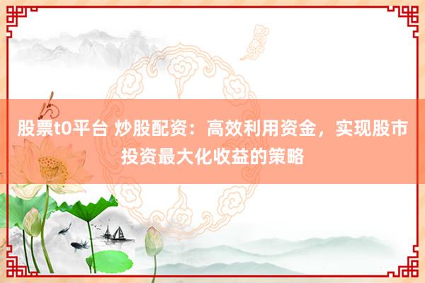 股票t0平台 炒股配资：高效利用资金，实现股市投资最大化收益的策略