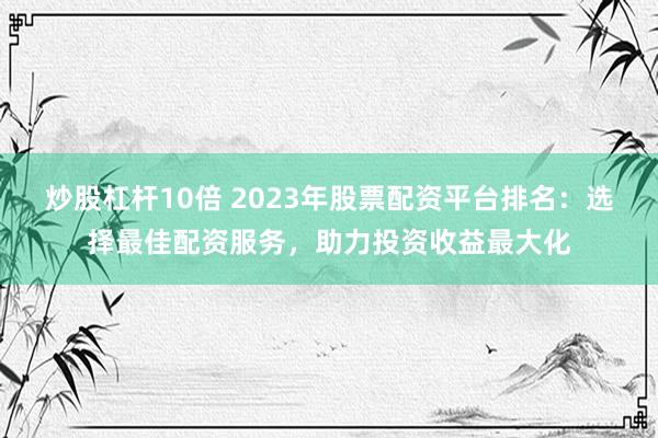 炒股杠杆10倍 2023年股票配资平台排名：选择最佳配资服务，助力投资收益最大化