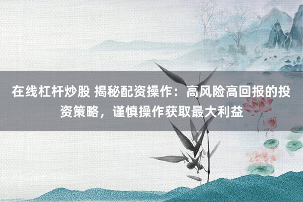 在线杠杆炒股 揭秘配资操作：高风险高回报的投资策略，谨慎操作获取最大利益
