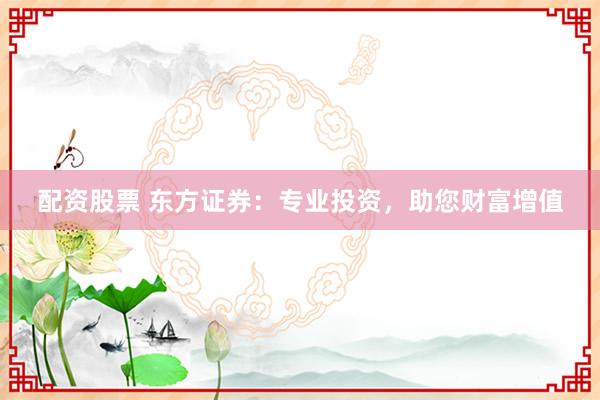 配资股票 东方证券：专业投资，助您财富增值