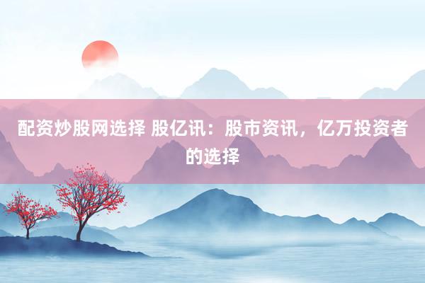配资炒股网选择 股亿讯：股市资讯，亿万投资者的选择