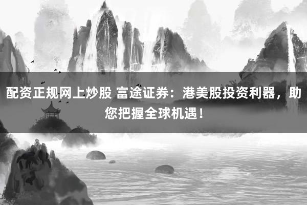 配资正规网上炒股 富途证券：港美股投资利器，助您把握全球机遇！