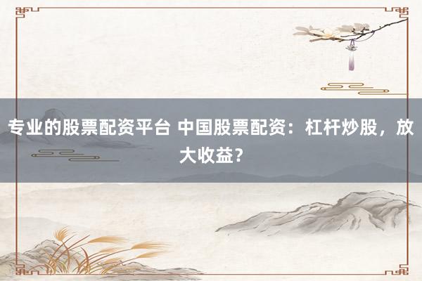 专业的股票配资平台 中国股票配资：杠杆炒股，放大收益？