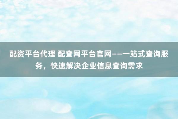 配资平台代理 配查网平台官网——一站式查询服务，快速解决企业信息查询需求