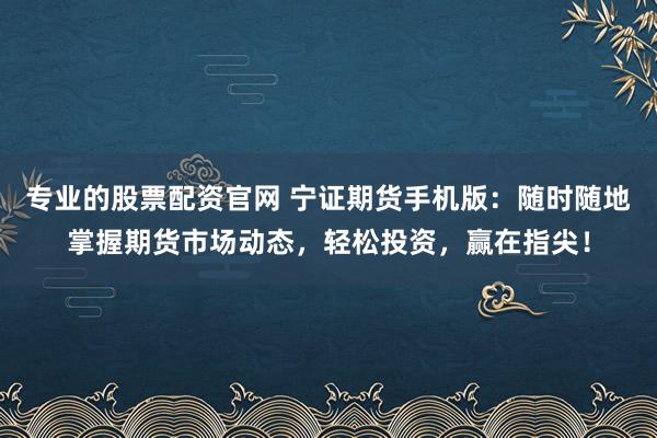 专业的股票配资官网 宁证期货手机版：随时随地掌握期货市场动态，轻松投资，赢在指尖！