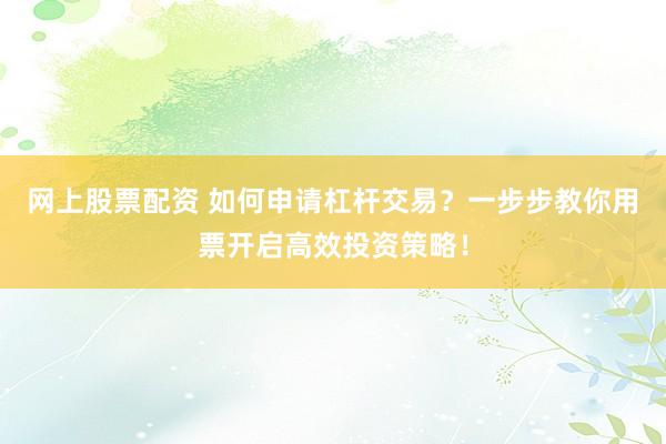 网上股票配资 如何申请杠杆交易？一步步教你用票开启高效投资策略！