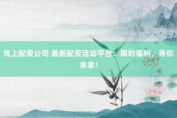 线上配资公司 最新配资活动平台：限时福利，等你来拿！