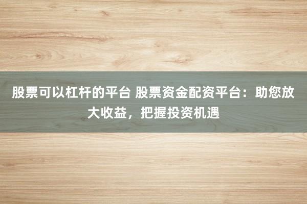 股票可以杠杆的平台 股票资金配资平台：助您放大收益，把握投资机遇