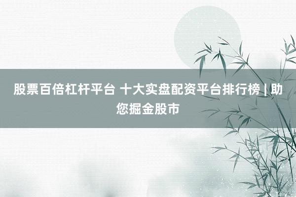 股票百倍杠杆平台 十大实盘配资平台排行榜 | 助您掘金股市