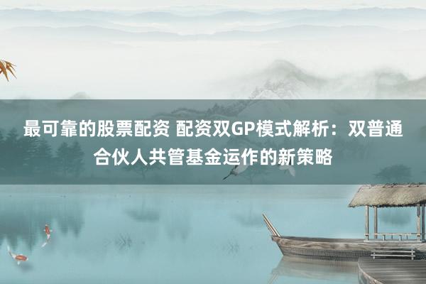 最可靠的股票配资 配资双GP模式解析：双普通合伙人共管基金运作的新策略
