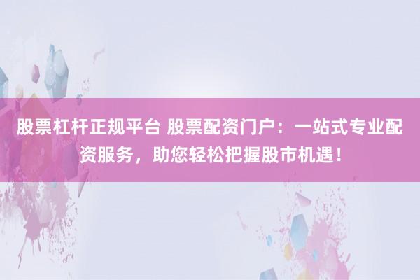 股票杠杆正规平台 股票配资门户：一站式专业配资服务，助您轻松把握股市机遇！