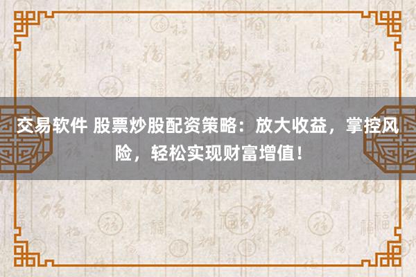 交易软件 股票炒股配资策略：放大收益，掌控风险，轻松实现财富增值！