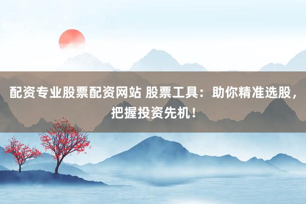 配资专业股票配资网站 股票工具：助你精准选股，把握投资先机！