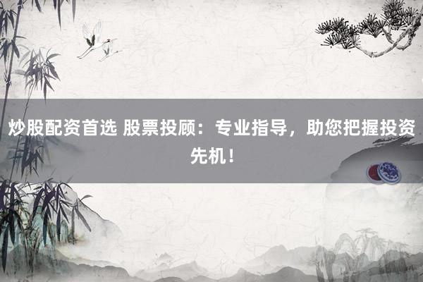 炒股配资首选 股票投顾：专业指导，助您把握投资先机！