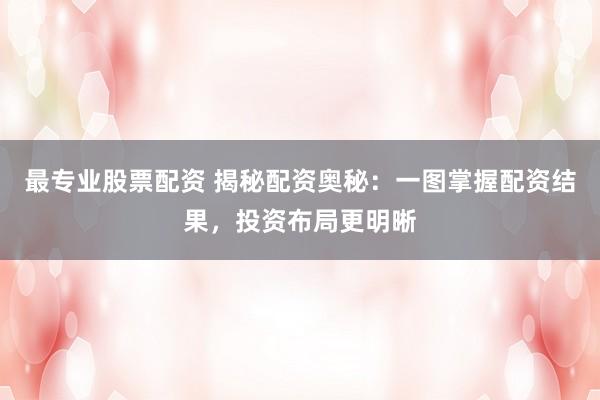 最专业股票配资 揭秘配资奥秘：一图掌握配资结果，投资布局更明晰