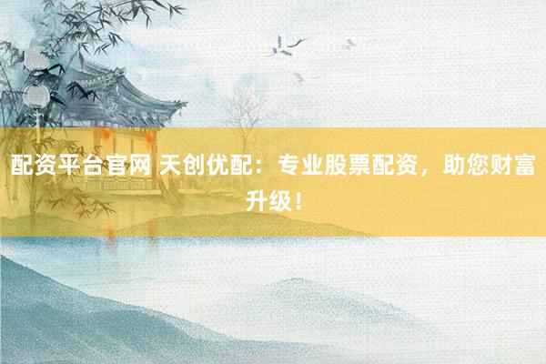 配资平台官网 天创优配：专业股票配资，助您财富升级！