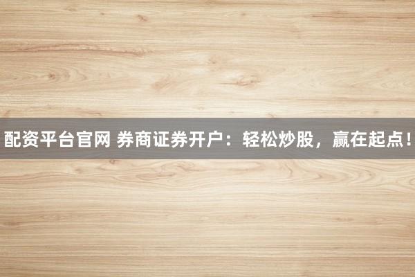 配资平台官网 券商证券开户：轻松炒股，赢在起点！