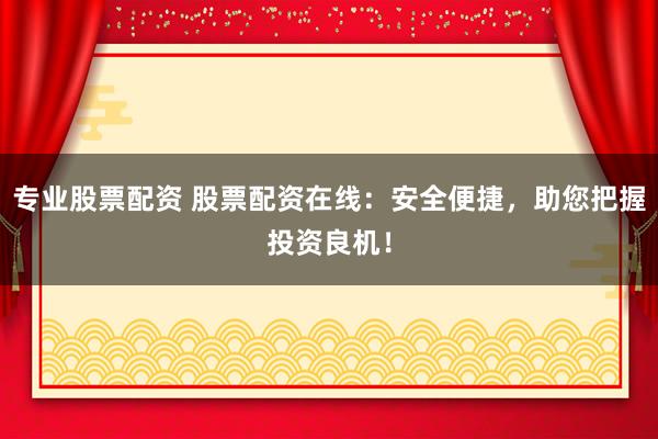 专业股票配资 股票配资在线：安全便捷，助您把握投资良机！