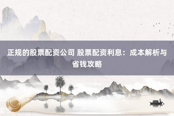 正规的股票配资公司 股票配资利息：成本解析与省钱攻略