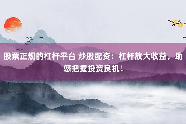 股票正规的杠杆平台 炒股配资：杠杆放大收益，助您把握投资良机！